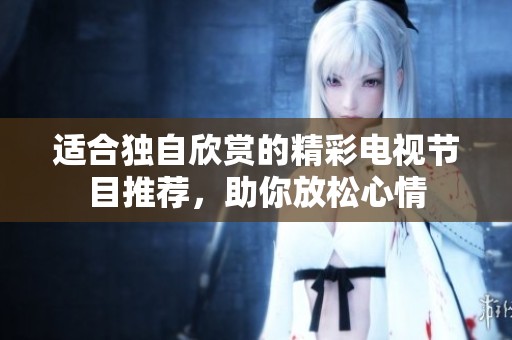 适合独自欣赏的精彩电视节目推荐，助你放松心情