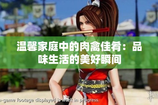 温馨家庭中的肉禽佳肴：品味生活的美好瞬间