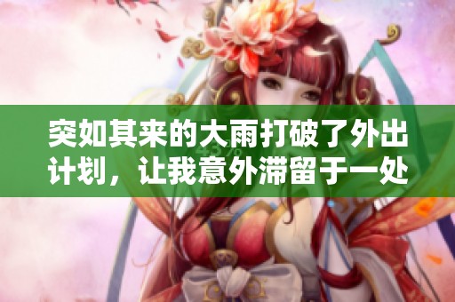 突如其来的大雨打破了外出计划，让我意外滞留于一处景点