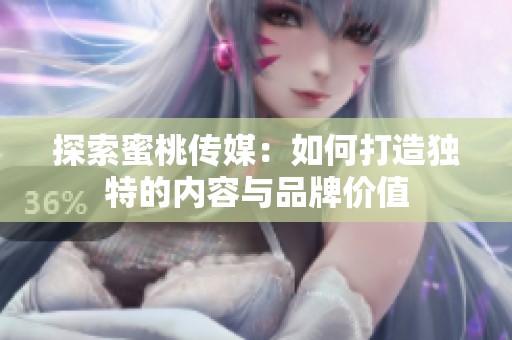 探索蜜桃传媒：如何打造独特的内容与品牌价值