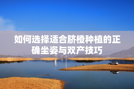 如何选择适合脐橙种植的正确坐姿与双产技巧