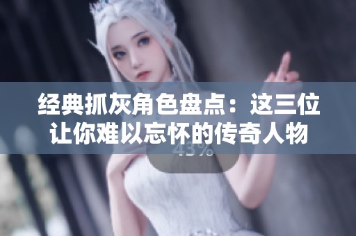 经典抓灰角色盘点：这三位让你难以忘怀的传奇人物