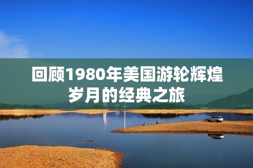 回顾1980年美国游轮辉煌岁月的经典之旅