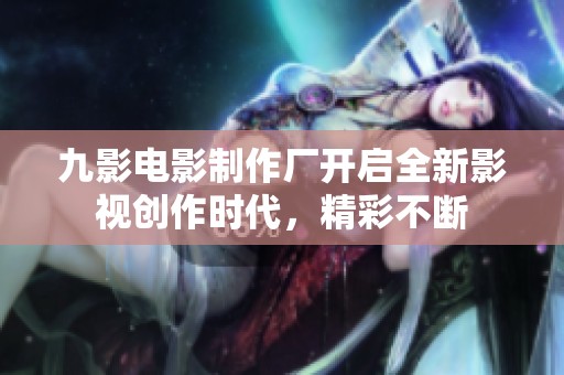 九影电影制作厂开启全新影视创作时代，精彩不断