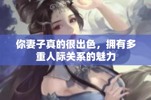 你妻子真的很出色，拥有多重人际关系的魅力