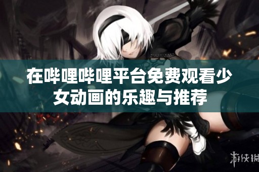 在哔哩哔哩平台免费观看少女动画的乐趣与推荐