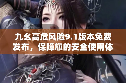 九幺高危风险9.1版本免费发布，保障您的安全使用体验