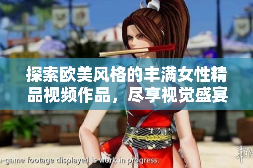探索欧美风格的丰满女性精品视频作品，尽享视觉盛宴