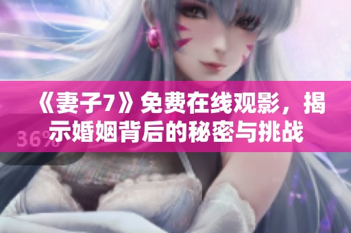 《妻子7》免费在线观影，揭示婚姻背后的秘密与挑战