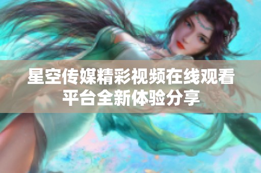 星空传媒精彩视频在线观看平台全新体验分享