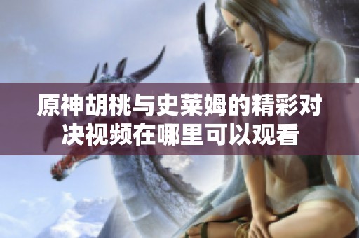 原神胡桃与史莱姆的精彩对决视频在哪里可以观看
