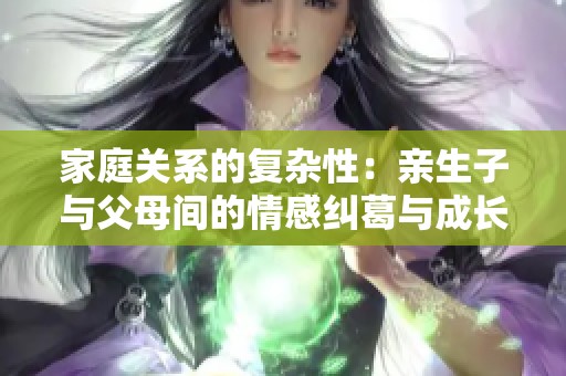 家庭关系的复杂性：亲生子与父母间的情感纠葛与成长故事