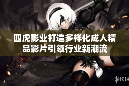 四虎影业打造多样化成人精品影片引领行业新潮流