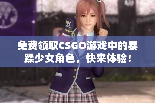 免费领取CSGO游戏中的暴躁少女角色，快来体验！