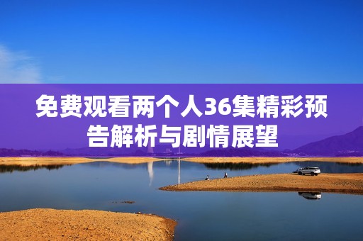 免费观看两个人36集精彩预告解析与剧情展望