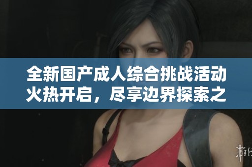 全新国产成人综合挑战活动火热开启，尽享边界探索之旅
