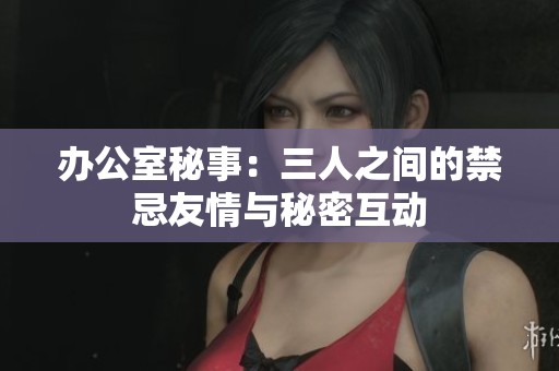 办公室秘事：三人之间的禁忌友情与秘密互动