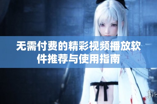 无需付费的精彩视频播放软件推荐与使用指南