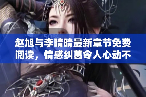 赵旭与李晴晴最新章节免费阅读，情感纠葛令人心动不已