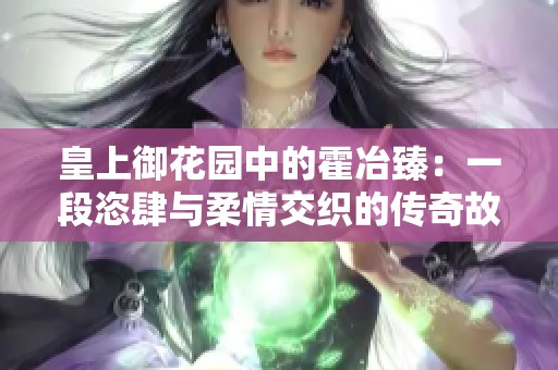 皇上御花园中的霍冶臻：一段恣肆与柔情交织的传奇故事