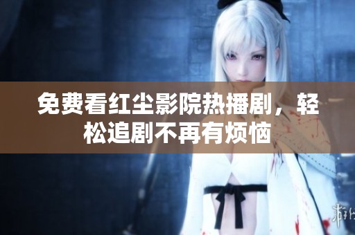 免费看红尘影院热播剧，轻松追剧不再有烦恼