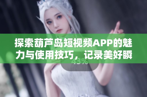 探索葫芦岛短视频APP的魅力与使用技巧，记录美好瞬间
