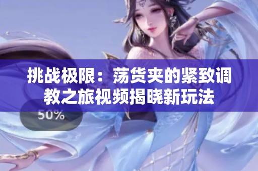 挑战极限：荡货夹的紧致调教之旅视频揭晓新玩法
