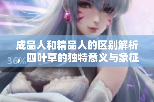成品人和精品人的区别解析，四叶草的独特意义与象征