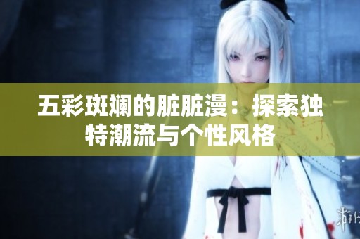 五彩斑斓的脏脏漫：探索独特潮流与个性风格