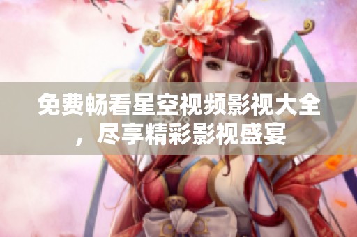 免费畅看星空视频影视大全，尽享精彩影视盛宴