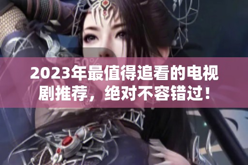 2023年最值得追看的电视剧推荐，绝对不容错过！