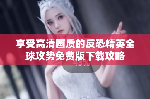 享受高清画质的反恐精英全球攻势免费版下载攻略