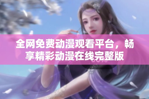全网免费动漫观看平台，畅享精彩动漫在线完整版