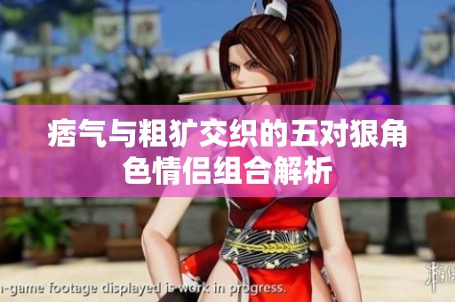 痞气与粗犷交织的五对狠角色情侣组合解析