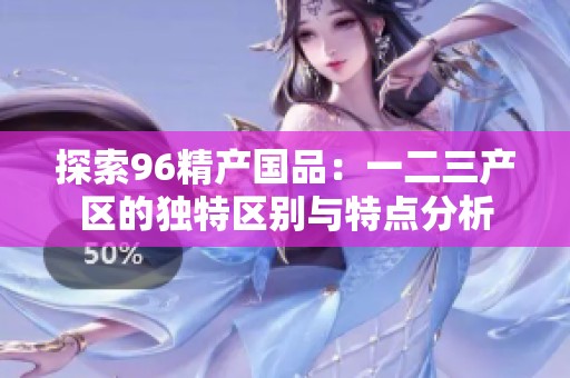 探索96精产国品：一二三产区的独特区别与特点分析