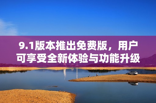 9.1版本推出免费版，用户可享受全新体验与功能升级