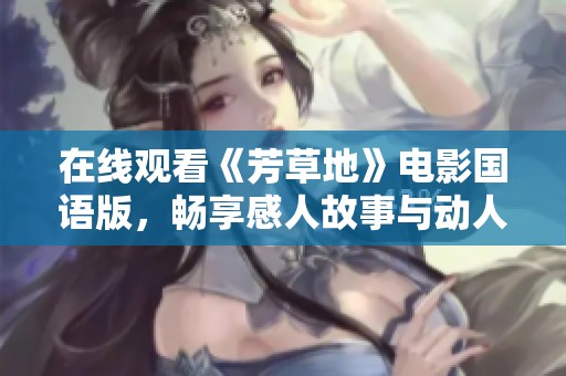 在线观看《芳草地》电影国语版，畅享感人故事与动人画面