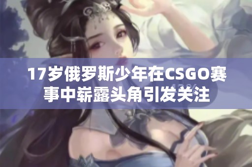 17岁俄罗斯少年在CSGO赛事中崭露头角引发关注