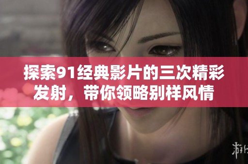 探索91经典影片的三次精彩发射，带你领略别样风情