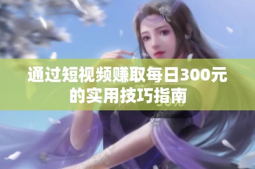 通过短视频赚取每日300元的实用技巧指南