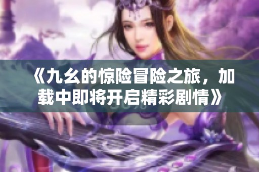 《九幺的惊险冒险之旅，加载中即将开启精彩剧情》