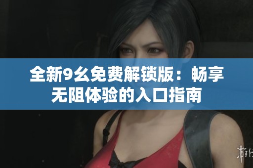 全新9幺免费解锁版：畅享无阻体验的入口指南