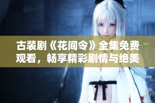 古装剧《花间令》全集免费观看，畅享精彩剧情与绝美画面