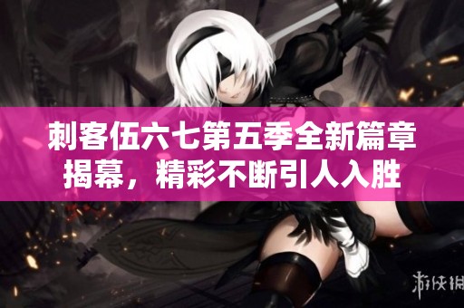 刺客伍六七第五季全新篇章揭幕，精彩不断引人入胜