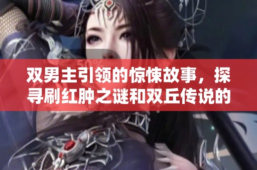 双男主引领的惊悚故事，探寻刷红肿之谜和双丘传说的背后真相
