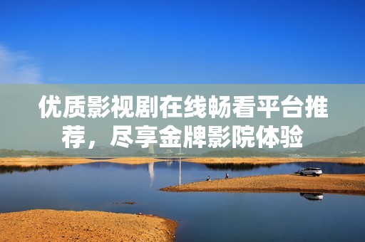 优质影视剧在线畅看平台推荐，尽享金牌影院体验