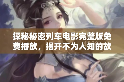 探秘秘密列车电影完整版免费播放，揭开不为人知的故事线索