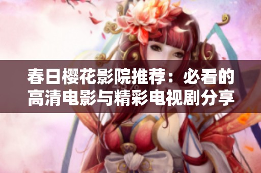春日樱花影院推荐：必看的高清电影与精彩电视剧分享
