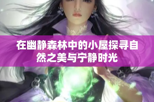 在幽静森林中的小屋探寻自然之美与宁静时光
