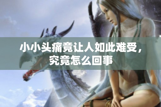 小小头痛竟让人如此难受，究竟怎么回事